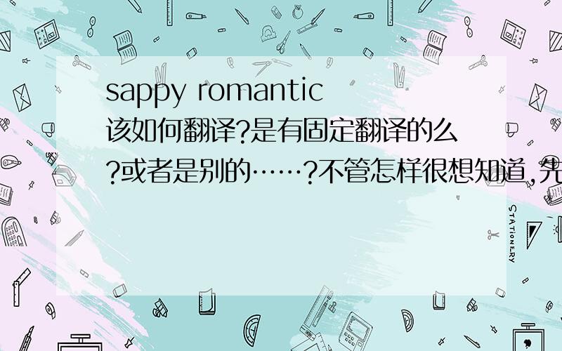 sappy romantic该如何翻译?是有固定翻译的么?或者是别的……?不管怎样很想知道,先谢谢啦^^