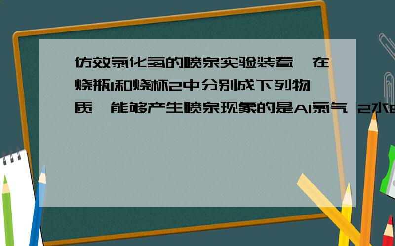 仿效氯化氢的喷泉实验装置,在烧瓶1和烧杯2中分别成下列物质,能够产生喷泉现象的是A1氯气 2水B1氯气 2氢氧化钠C1二氧化碳 2氢氧化钠D1二氧化碳 2水拜脱