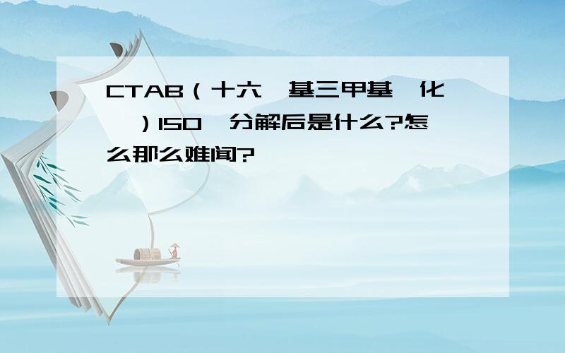 CTAB（十六烷基三甲基溴化铵）150℃分解后是什么?怎么那么难闻?