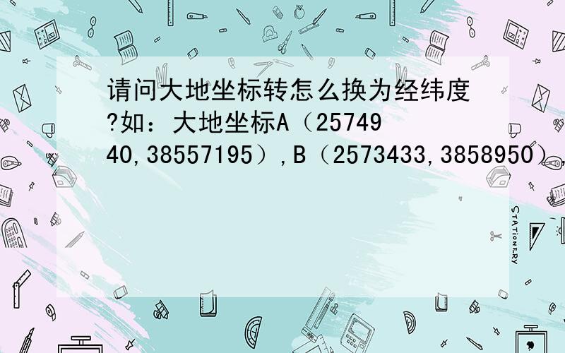 请问大地坐标转怎么换为经纬度?如：大地坐标A（2574940,38557195）,B（2573433,3858950）,C（2573423,38558854）,D（2574872,38557150）换为经纬度是什么?