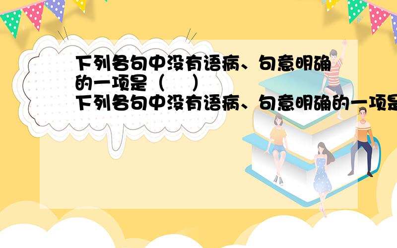 下列各句中没有语病、句意明确的一项是（​ ）下列各句中没有语病、句意明确的一项是（ ） A．切实减轻中小学生过重的学习负担,是能否实施素质教育的关键.B．著名京剧表演艺术家