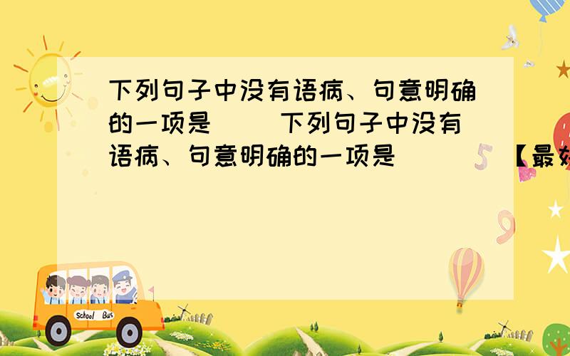 下列句子中没有语病、句意明确的一项是（ ）下列句子中没有语病、句意明确的一项是（    ）【最好解释一下,先谢了~~】A 律师出庭辩护,始终抱着与检察官、审判员共同弄清案情,依法处理