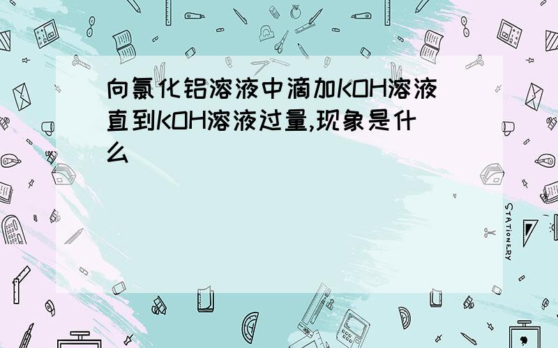 向氯化铝溶液中滴加KOH溶液直到KOH溶液过量,现象是什么