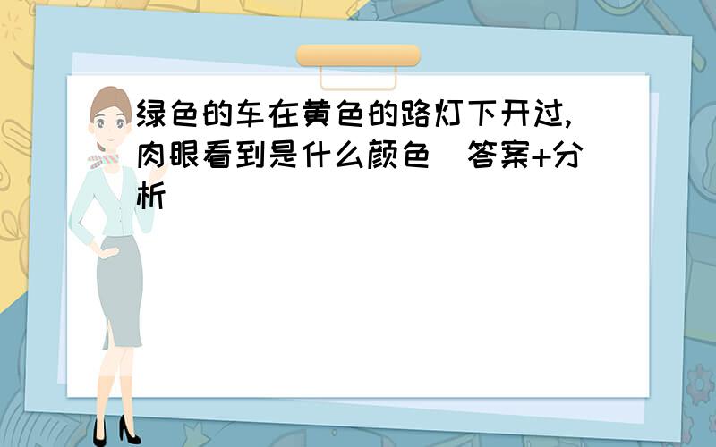 绿色的车在黄色的路灯下开过,肉眼看到是什么颜色（答案+分析）