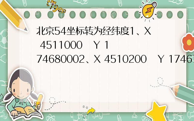 北京54坐标转为经纬度1、X 4511000   Y 174680002、X 4510200   Y 17467430