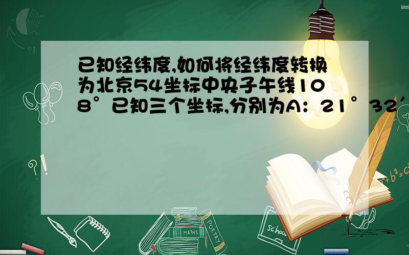 已知经纬度,如何将经纬度转换为北京54坐标中央子午线108°已知三个坐标,分别为A：21°32′35.80″,北109°28′45.87″.B：21°31′08.02″,北109°29′24.44″.C：21°29′55.54″,北109°29′49.21″.想把这几