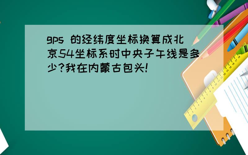 gps 的经纬度坐标换算成北京54坐标系时中央子午线是多少?我在内蒙古包头!