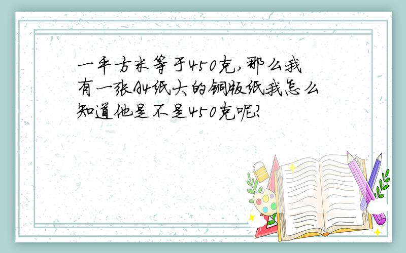 一平方米等于450克,那么我有一张A4纸大的铜版纸我怎么知道他是不是450克呢?