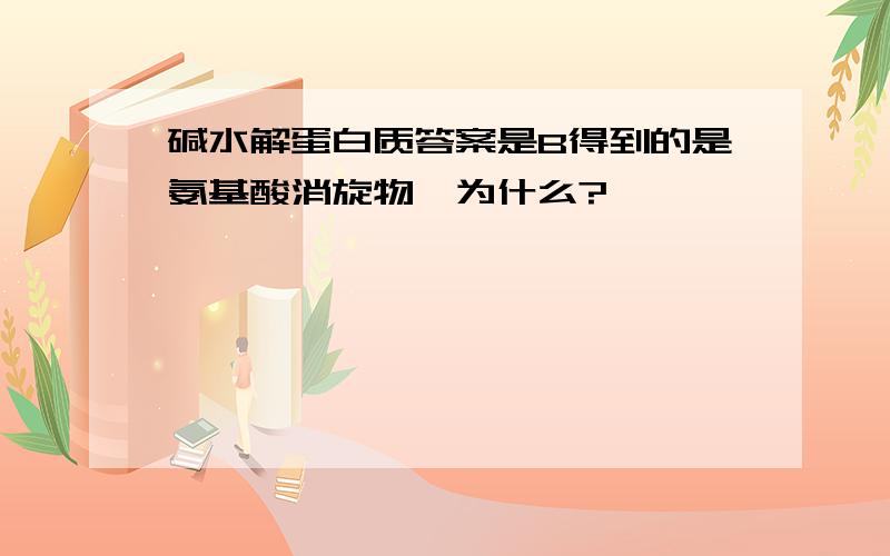 碱水解蛋白质答案是B得到的是氨基酸消旋物,为什么?