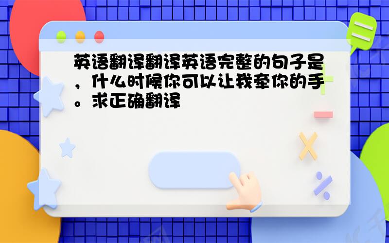 英语翻译翻译英语完整的句子是，什么时候你可以让我牵你的手。求正确翻译