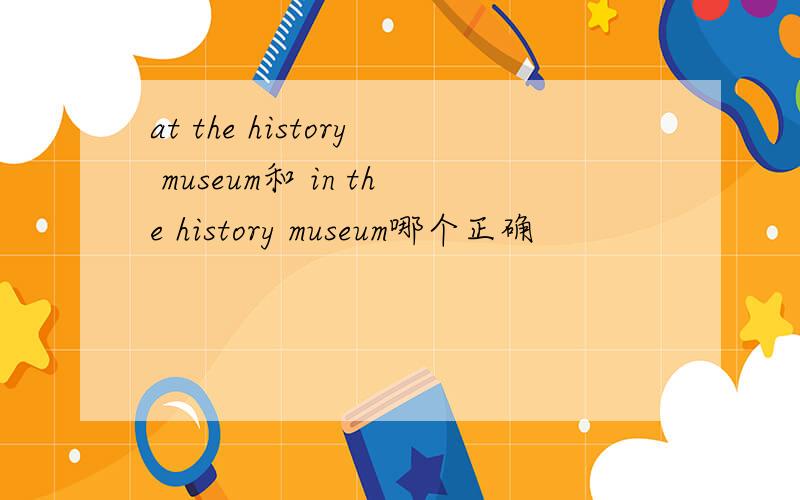 at the history museum和 in the history museum哪个正确