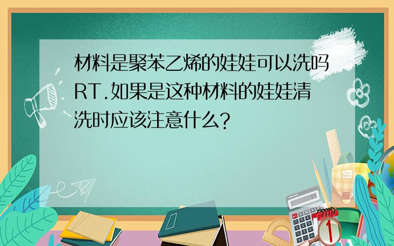 材料是聚苯乙烯的娃娃可以洗吗RT.如果是这种材料的娃娃清洗时应该注意什么?