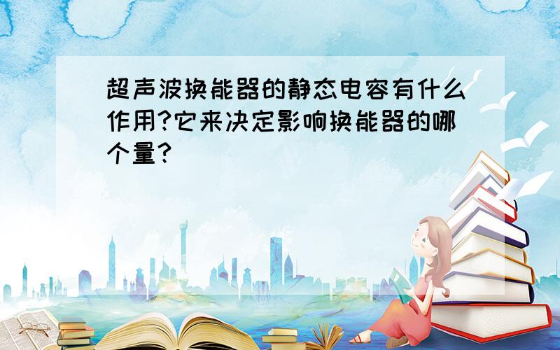 超声波换能器的静态电容有什么作用?它来决定影响换能器的哪个量?