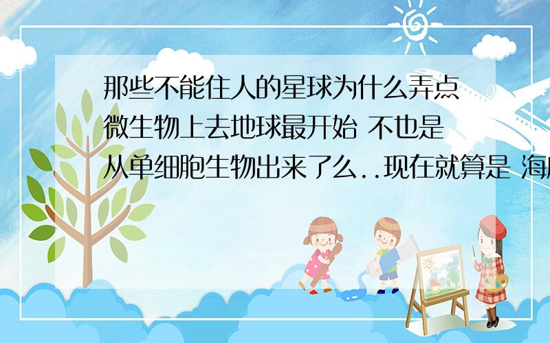 那些不能住人的星球为什么弄点微生物上去地球最开始 不也是从单细胞生物出来了么..现在就算是 海底几万米 活着..在恶劣的环境 也有细菌的存在着...直接送到其它几大行星 让他们自由发