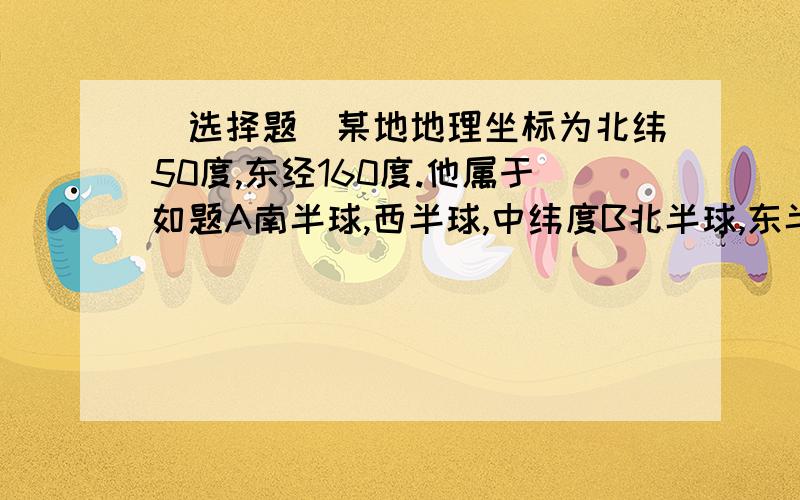 (选择题)某地地理坐标为北纬50度,东经160度.他属于如题A南半球,西半球,中纬度B北半球,东半球,中纬度C南半球,东半球,低纬度D北半球,西半球,低纬度