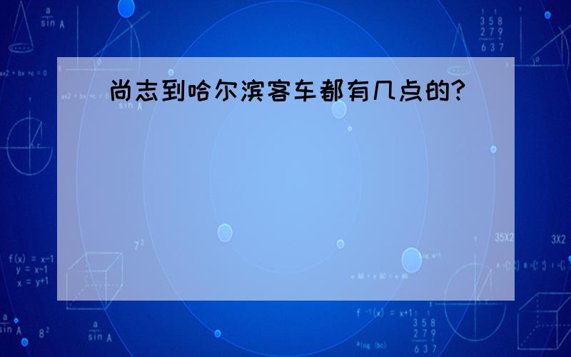 尚志到哈尔滨客车都有几点的?