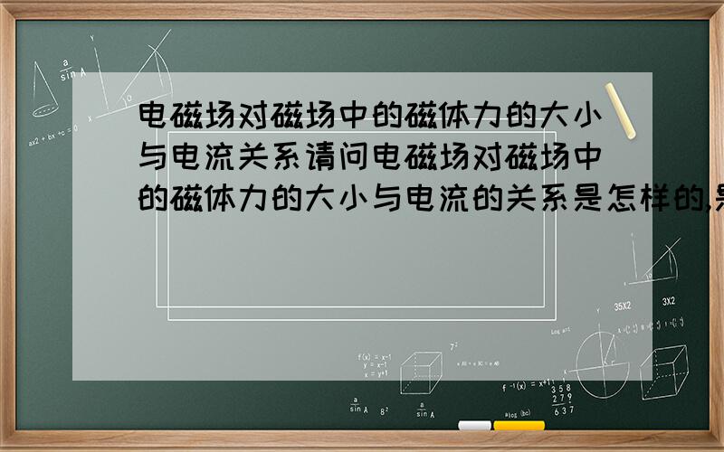 电磁场对磁场中的磁体力的大小与电流关系请问电磁场对磁场中的磁体力的大小与电流的关系是怎样的,是一次方正比的,还是别的.最好有几个公式能看得明白.