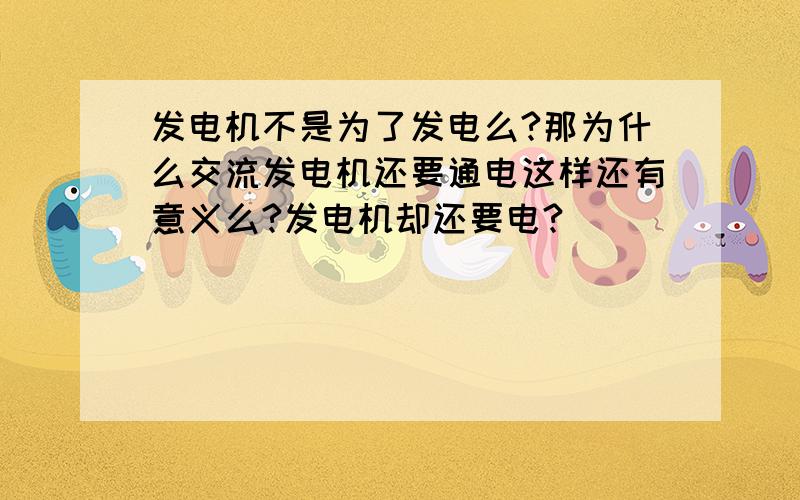 发电机不是为了发电么?那为什么交流发电机还要通电这样还有意义么?发电机却还要电?