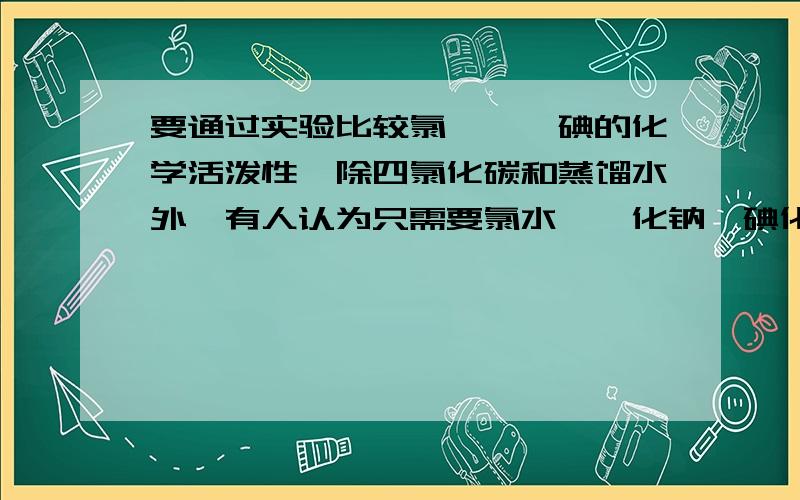 要通过实验比较氯、溴、碘的化学活泼性,除四氯化碳和蒸馏水外,有人认为只需要氯水、溴化钠、碘化钾三种试剂.写出以上所涉及化学反应的离子方程式.