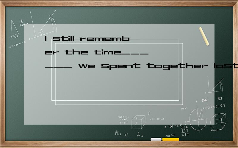 I still remember the time______ we spent together last year.A.when B.that C.what