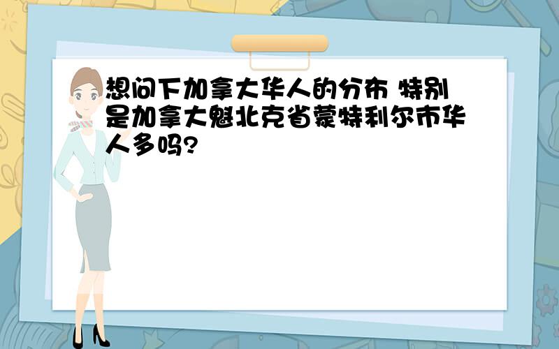 想问下加拿大华人的分布 特别是加拿大魁北克省蒙特利尔市华人多吗?