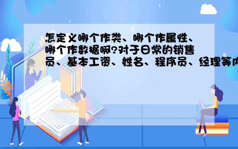 怎定义哪个作类、哪个作属性、哪个作数据啊?对于日常的销售员、基本工资、姓名、程序员、经理等内容看哪个主牵很多线?少牵线的就做旁支?做别的分类?低级的分类就做低级的从属关系者