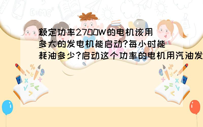 额定功率2700W的电机该用多大的发电机能启动?每小时能耗油多少?启动这个功率的电机用汽油发电合算还是柴油合算?（设备是间隔用电）发电机发出的电能储存吗?