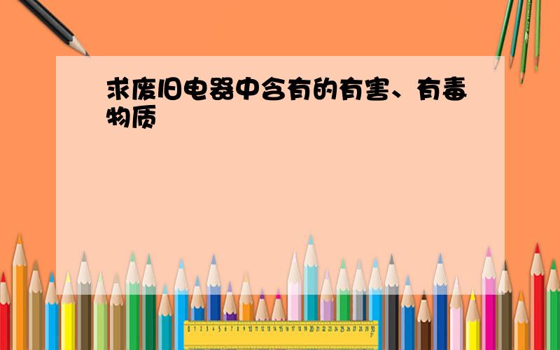 求废旧电器中含有的有害、有毒物质