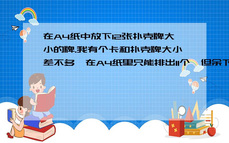 在A4纸中放下12张扑克牌大小的牌.我有个卡和扑克牌大小差不多,在A4纸里只能排出11个,但余下的空间足以放入第12个,（我是拼出来的）