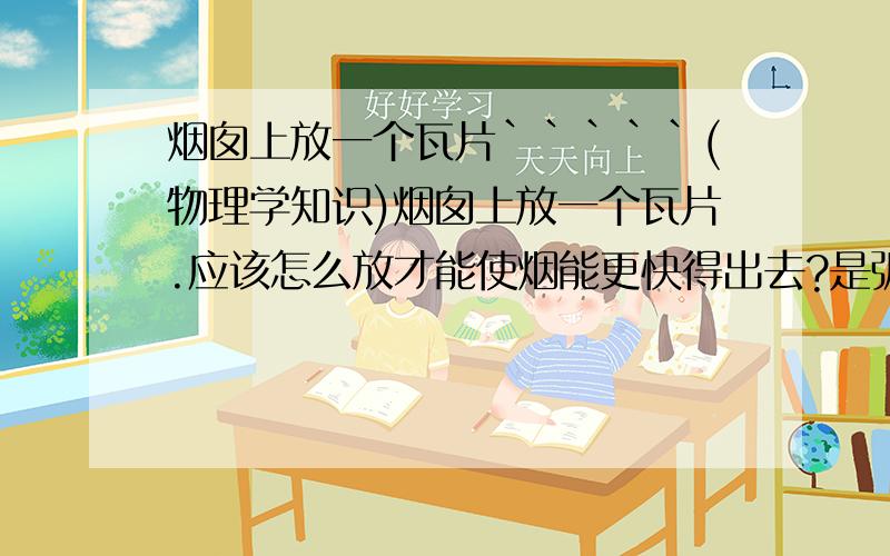 烟囱上放一个瓦片`````(物理学知识)烟囱上放一个瓦片.应该怎么放才能使烟能更快得出去?是弧面凸面向上还是向下?为什么很多烟囱都有个圆锥型的帽子?难道仅仅是为了防雨吗?希望能看到流