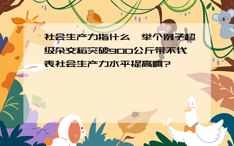 社会生产力指什么、举个例子超级杂交稻突破900公斤带不代表社会生产力水平提高啊?