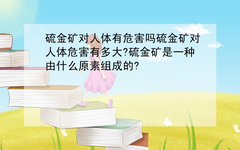 硫金矿对人体有危害吗硫金矿对人体危害有多大?硫金矿是一种由什么原素组成的?