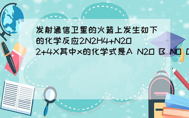 发射通信卫星的火箭上发生如下的化学反应2N2H4+N2O2+4X其中x的化学式是A N2O B NO C NO2 D H2O