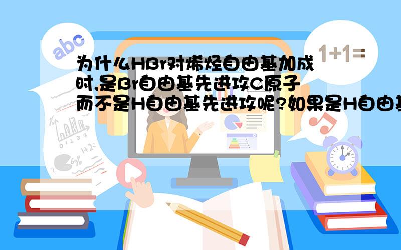 为什么HBr对烯烃自由基加成时,是Br自由基先进攻C原子而不是H自由基先进攻呢?如果是H自由基先进攻,那产物不是相反了嘛……求高手解答……