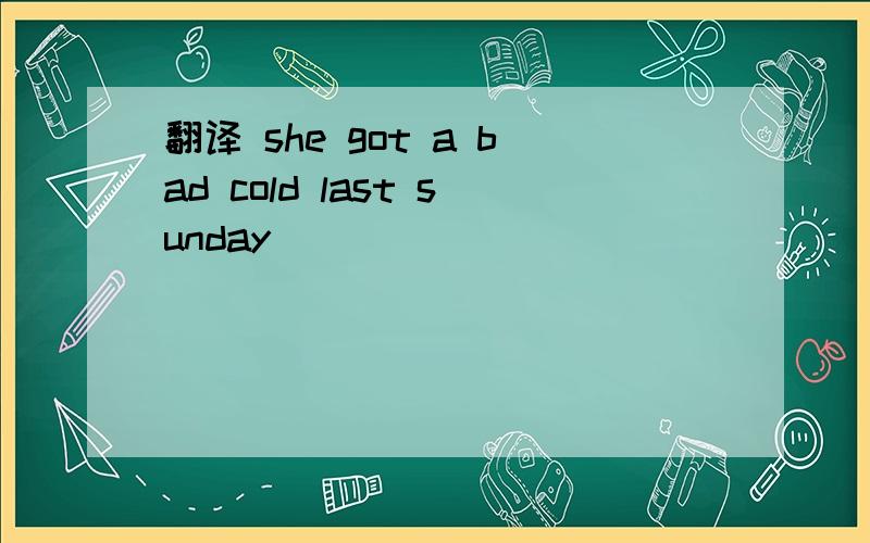 翻译 she got a bad cold last sunday