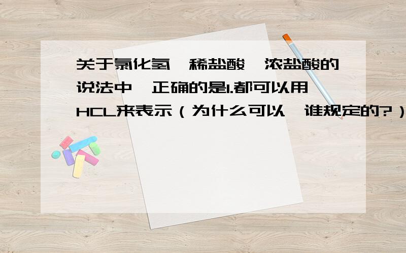 关于氯化氢,稀盐酸,浓盐酸的说法中,正确的是1.都可以用HCL来表示（为什么可以,谁规定的?）2.都是有相同微粒构成的物质（是不是都有H+和CL-?）3.它们都具有酸的通性（难道不是吗,都有H+啊!