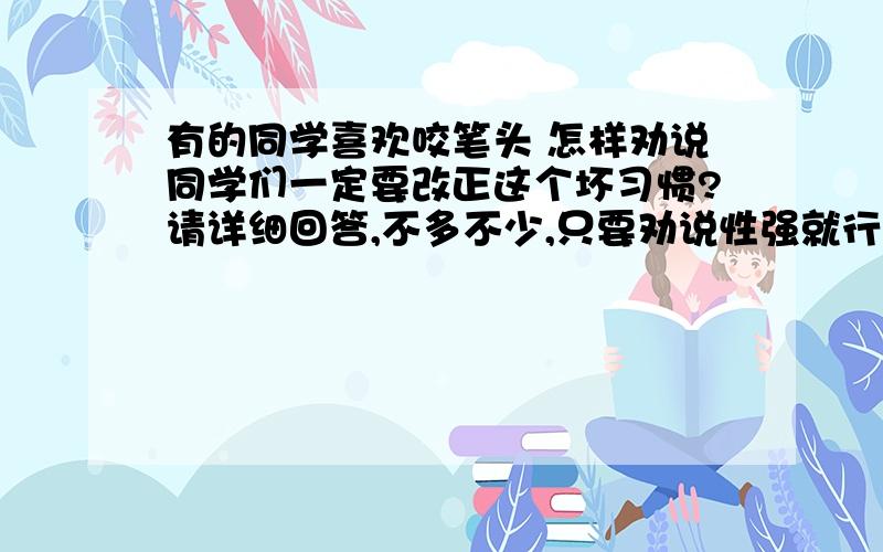 有的同学喜欢咬笔头 怎样劝说同学们一定要改正这个坏习惯?请详细回答,不多不少,只要劝说性强就行