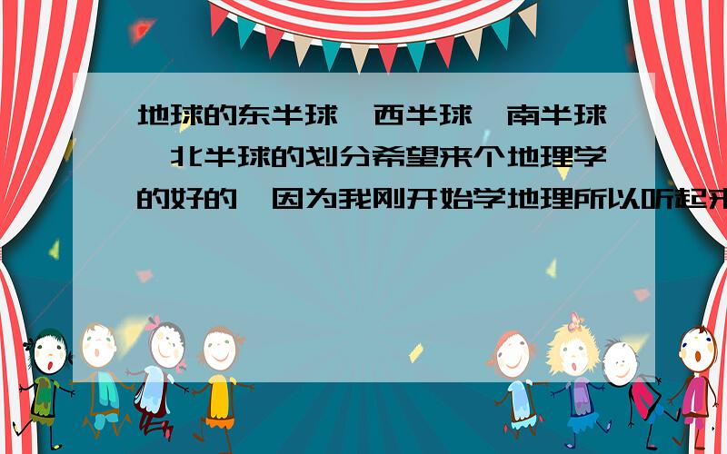 地球的东半球,西半球,南半球,北半球的划分希望来个地理学的好的,因为我刚开始学地理所以听起来不太懂,给个标着经纬度的地球图片,作业一窍不通,