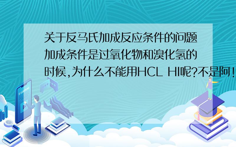 关于反马氏加成反应条件的问题加成条件是过氧化物和溴化氢的时候,为什么不能用HCL HI呢?不是阿！耶律专家！就不能用氯化氢和过氧化物这种反应条件！