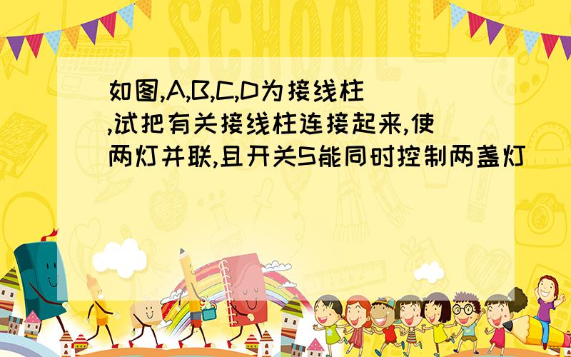 如图,A,B,C,D为接线柱,试把有关接线柱连接起来,使两灯并联,且开关S能同时控制两盏灯