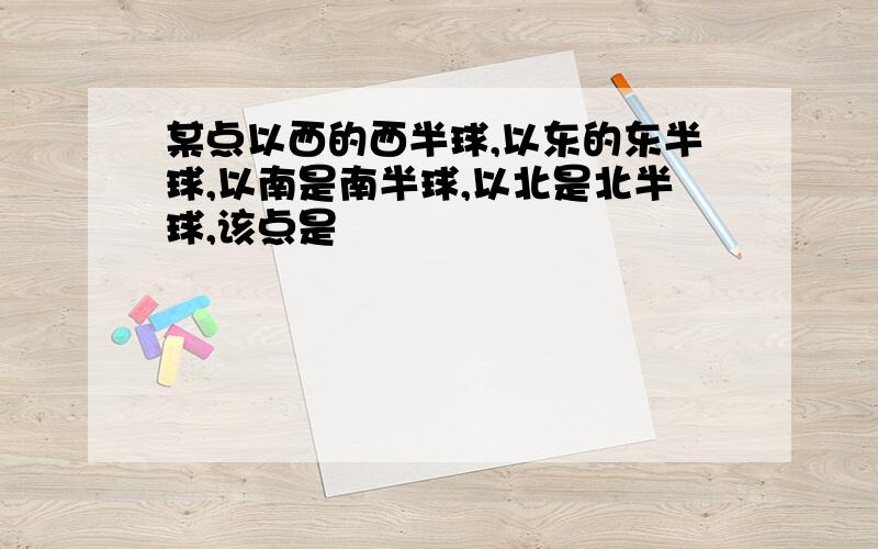 某点以西的西半球,以东的东半球,以南是南半球,以北是北半球,该点是