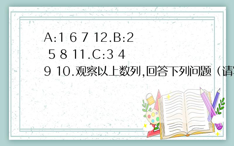 A:1 6 7 12.B:2 5 8 11.C:3 4 9 10.观察以上数列,回答下列问题（请写出计算过程）（1）到100为止,A组有（ ）个数,B组有（ ）个数,C组有（ ）个数.（2）C组第56个数是（ ）.（3）73在（ ）组中.