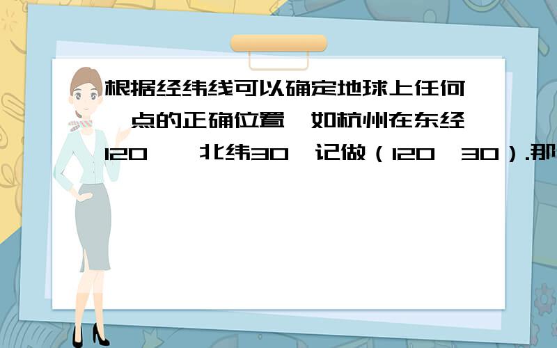 根据经纬线可以确定地球上任何一点的正确位置,如杭州在东经120°,北纬30°记做（120,30）.那你知道海口的位置吗?用数对怎么表示?