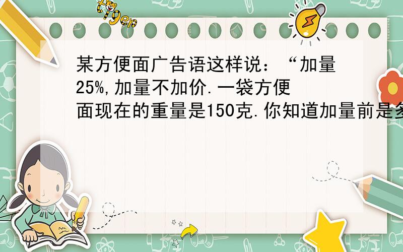 某方便面广告语这样说：“加量25%,加量不加价.一袋方便面现在的重量是150克.你知道加量前是多少克吗?