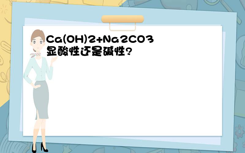 Ca(OH)2+Na2CO3显酸性还是碱性?