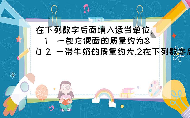 在下列数字后面填入适当单位:(1)一包方便面的质量约为80 2 一带牛奶的质量约为.2在下列数字后面填入适当单位:(1)一包方便面的质量约为80（） 2 一带牛奶的质量约为0.24（）3 1卡车煤的质量