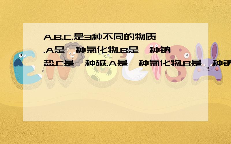 A.B.C.是3种不同的物质.A是一种氯化物.B是一种钠盐.C是一种碱.A是一种氯化物.B是一种钠盐.C是一种碱.A与C反应生成蓝色沉淀.AB反应无明显现象.BC生成不溶于稀硝酸的白色沉淀