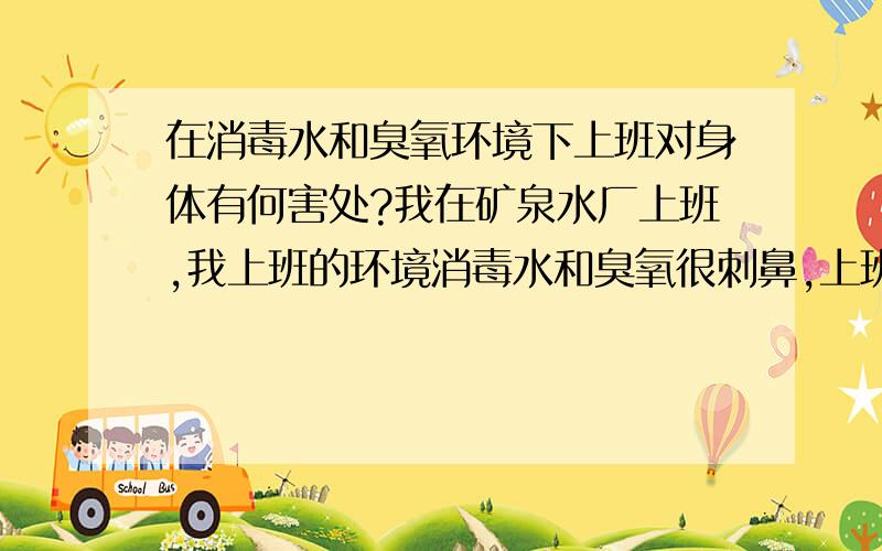 在消毒水和臭氧环境下上班对身体有何害处?我在矿泉水厂上班,我上班的环境消毒水和臭氧很刺鼻,上班带防毒面罩,才刚去几天上班后回家会咳嗽,有时候上班久了也会咳嗽,同事说慢慢久会习