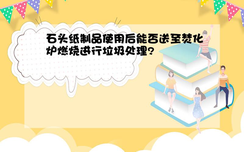 石头纸制品使用后能否送至焚化炉燃烧进行垃圾处理?