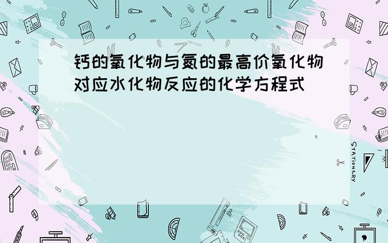 钙的氧化物与氮的最高价氧化物对应水化物反应的化学方程式